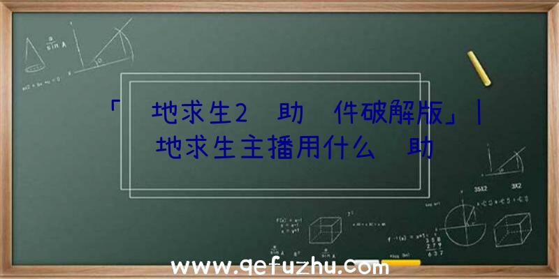 「绝地求生2辅助软件破解版」|绝地求生主播用什么辅助